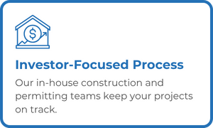 Investor-Focused Process - Our in-house construction and permitting teams keep your projects on track.